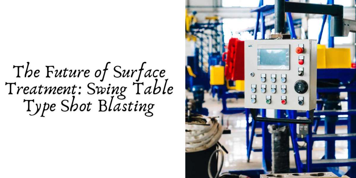 The Future of Surface Treatment: Swing Table Type Shot Blasting